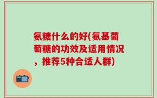 氨糖什么的好(氨基葡萄糖的功效及适用情况，推荐5种合适人群)
