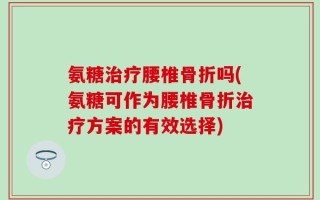 氨糖治疗腰椎骨折吗(氨糖可作为腰椎骨折治疗方案的有效选择)