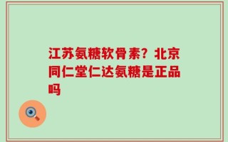 江苏氨糖软骨素？北京同仁堂仁达氨糖是正品吗