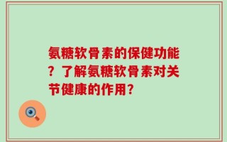 氨糖软骨素的保健功能？了解氨糖软骨素对关节健康的作用？