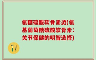 氨糖硫酸软骨素烫(氨基葡萄糖硫酸软骨素：关节保健的明智选择)