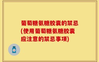 葡萄糖氨糖胶囊的禁忌(使用葡萄糖氨糖胶囊应注意的禁忌事项)