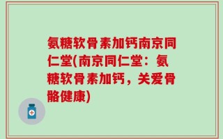 氨糖软骨素加钙南京同仁堂(南京同仁堂：氨糖软骨素加钙，关爱骨骼健康)