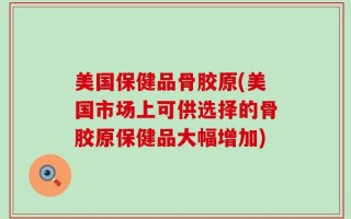 美国保健品骨胶原(美国市场上可供选择的骨胶原保健品大幅增加)