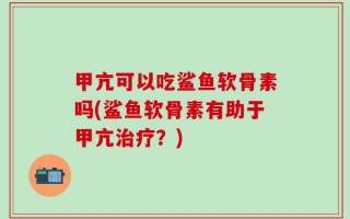 甲亢可以吃鲨鱼软骨素吗(鲨鱼软骨素有助于甲亢治疗？)