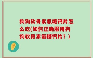 狗狗软骨素氨糖钙片怎么吃(如何正确服用狗狗软骨素氨糖钙片？)