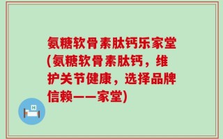 氨糖软骨素肽钙乐家堂(氨糖软骨素肽钙，维护关节健康，选择品牌信赖——家堂)