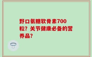 野口氨糖软骨素700粒？关节健康必备的营养品？