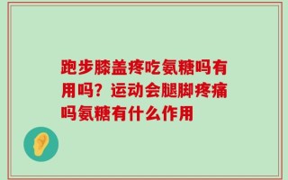 跑步膝盖疼吃氨糖吗有用吗？运动会腿脚疼痛吗氨糖有什么作用