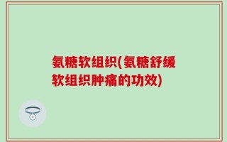 氨糖软组织(氨糖舒缓软组织肿痛的功效)