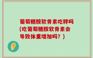 葡萄糖胺软骨素吃胖吗(吃葡萄糖胺软骨素会导致体重增加吗？)