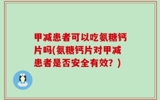 甲减患者可以吃氨糖钙片吗(氨糖钙片对甲减患者是否安全有效？)