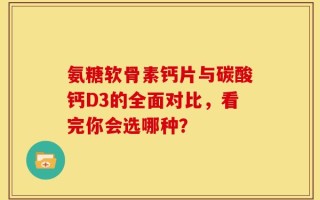 氨糖软骨素钙片与碳酸钙D3的全面对比，看完你会选哪种？