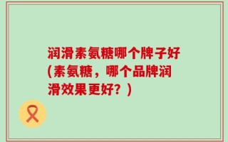 润滑素氨糖哪个牌子好(素氨糖，哪个品牌润滑效果更好？)