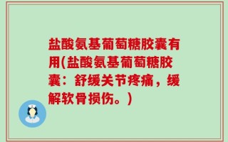 盐酸氨基葡萄糖胶囊有用(盐酸氨基葡萄糖胶囊：舒缓关节疼痛，缓解软骨损伤。)