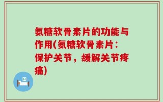 氨糖软骨素片的功能与作用(氨糖软骨素片：保护关节，缓解关节疼痛)