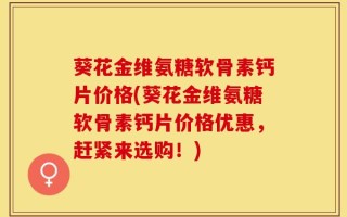 葵花金维氨糖软骨素钙片价格(葵花金维氨糖软骨素钙片价格优惠，赶紧来选购！)