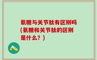 氨糖与关节肽有区别吗(氨糖和关节肽的区别是什么？)