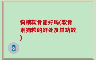 狗粮软骨素好吗(软骨素狗粮的好处及其功效)