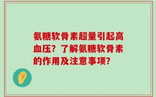 氨糖软骨素超量引起高血压？了解氨糖软骨素的作用及注意事项？