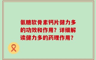 氨糖软骨素钙片健力多的功效和作用？详细解读健力多的药理作用？