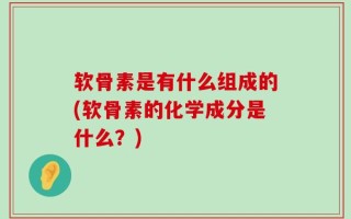 软骨素是有什么组成的(软骨素的化学成分是什么？)