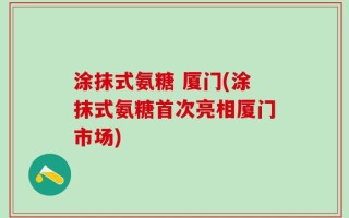 涂抹式氨糖 厦门(涂抹式氨糖首次亮相厦门市场)