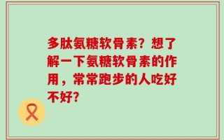 多肽氨糖软骨素？想了解一下氨糖软骨素的作用，常常跑步的人吃好不好？