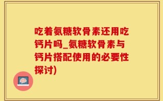 吃着氨糖软骨素还用吃钙片吗_氨糖软骨素与钙片搭配使用的必要性探讨)