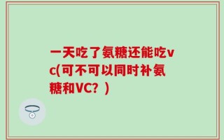 一天吃了氨糖还能吃vc(可不可以同时补氨糖和VC？)