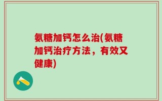 氨糖加钙怎么治(氨糖加钙治疗方法，有效又健康)