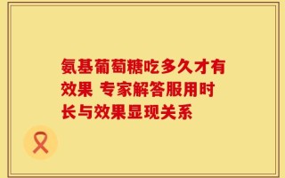 氨基葡萄糖吃多久才有效果 专家解答服用时长与效果显现关系