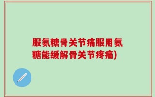 服氨糖骨关节痛服用氨糖能缓解骨关节疼痛)