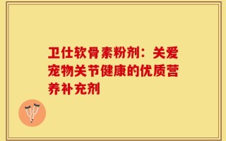 卫仕软骨素粉剂：关爱宠物关节健康的优质营养补充剂