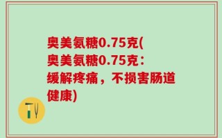 奥美氨糖0.75克(奥美氨糖0.75克：缓解疼痛，不损害肠道健康)