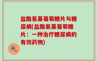 盐酸氨基葡萄糖片与糖尿病(盐酸氨基葡萄糖片：一种治疗糖尿病的有效药物)
