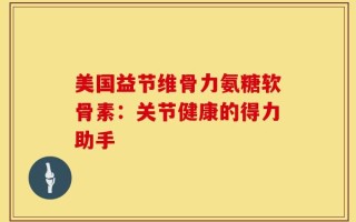 美国益节维骨力氨糖软骨素：关节健康的得力助手