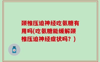 颈椎压迫神经吃氨糖有用吗(吃氨糖能缓解颈椎压迫神经症状吗？)