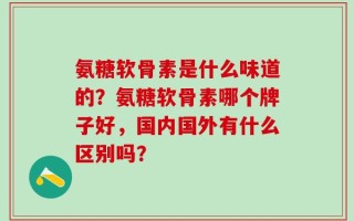 氨糖软骨素是什么味道的？氨糖软骨素哪个牌子好，国内国外有什么区别吗？