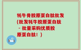 牦牛骨胶原蛋白肽批发(批发牦牛胶原蛋白肽 - 批量采购优质胶原蛋白肽！)