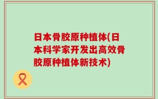 日本骨胶原种植体(日本科学家开发出高效骨胶原种植体新技术)