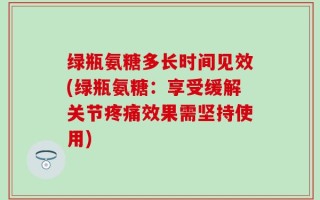 绿瓶氨糖多长时间见效(绿瓶氨糖：享受缓解关节疼痛效果需坚持使用)