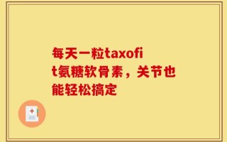 每天一粒taxofit氨糖软骨素，关节也能轻松搞定