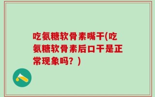 吃氨糖软骨素嘴干(吃氨糖软骨素后口干是正常现象吗？)