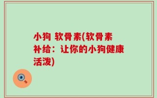 小狗 软骨素(软骨素补给：让你的小狗健康活泼)