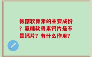 氨糖软骨素的主要成份？氨糖软骨素钙片是不是钙片？有什么作用？