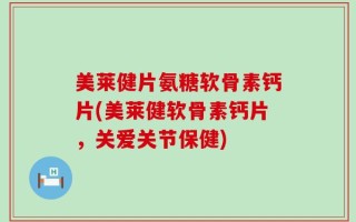 美莱健片氨糖软骨素钙片(美莱健软骨素钙片，关爱关节保健)