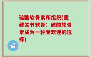 硫酸软骨素所组织(重建关节软骨：硫酸软骨素成为一种受欢迎的选择)