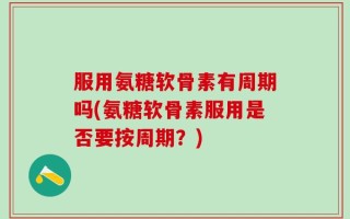 服用氨糖软骨素有周期吗(氨糖软骨素服用是否要按周期？)
