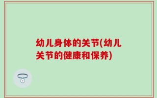 幼儿身体的关节(幼儿关节的健康和保养)